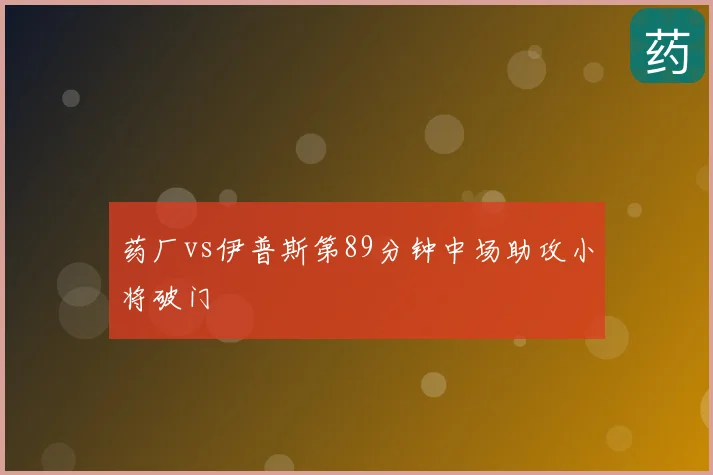 药厂vs伊普斯第89分钟中场助攻小将破门