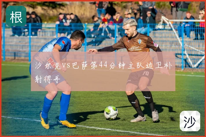 沙尔克vs巴萨第44分钟主队边卫补射得手