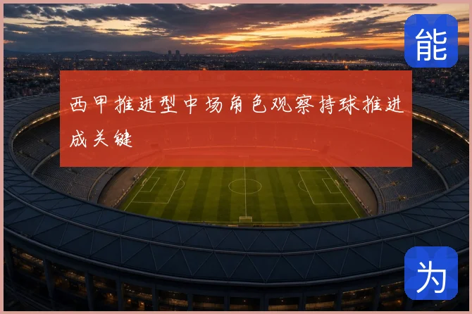 西甲推进型中场角色观察持球推进成关键