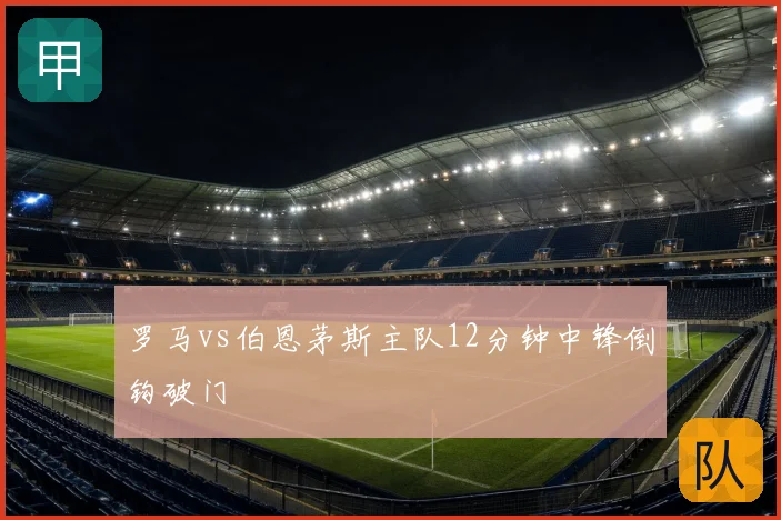 罗马vs伯恩茅斯主队12分钟中锋倒钩破门