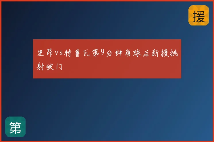 里昂vs特鲁瓦第9分钟角球后新援挑射破门